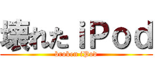 壊れたｉＰｏｄ (broken iPod)