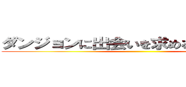 ダンジョンに出会いを求めるのは間違いだ ()