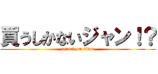 買うしかないジャン！？ (attack on titan)