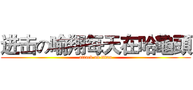 进击の喻翔每天在哈龜頭 (attack on titan)