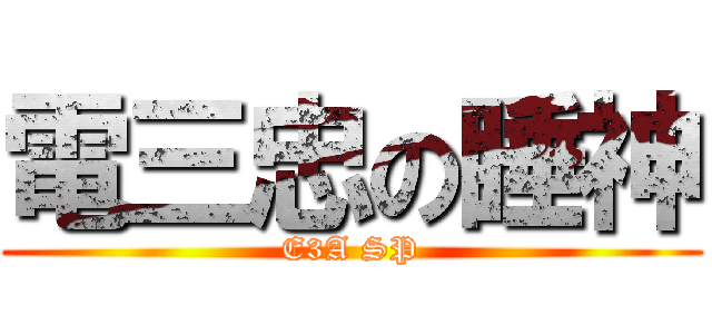 電三忠の睡神 (E3A SP)