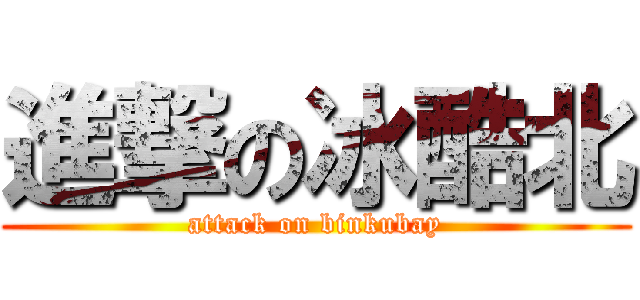 進撃の冰酷北 (attack on binkubay)