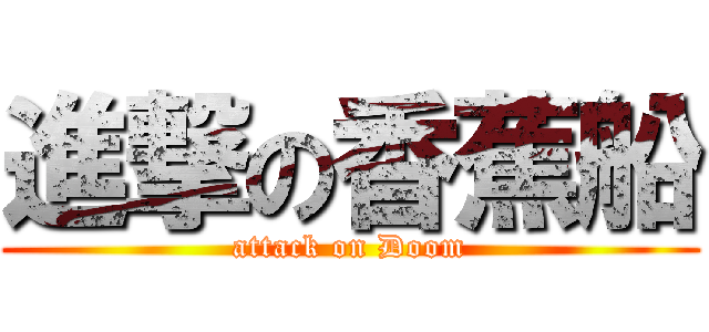 進撃の香蕉船 (attack on Doom)