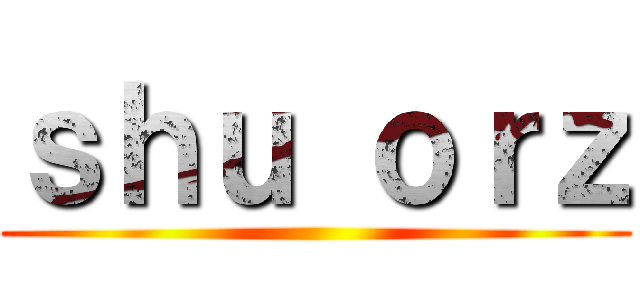 ｓｈｕ ｏｒｚ ()