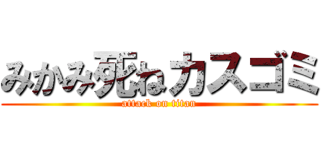 みかみ死ねカスゴミ (attack on titan)