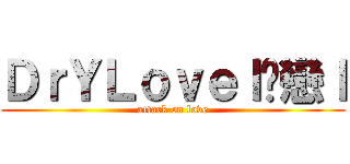 ＤｒＹＬｏｖｅｌ溦戀ｌ (attack on love)
