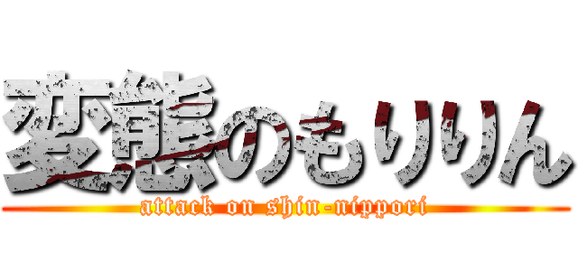 変態のもりりん (attack on shin-nippori)