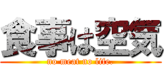 食事は空気 (no meat no life.)