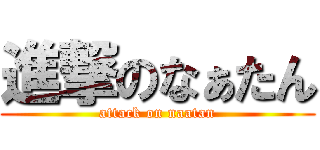 進撃のなぁたん (attack on naatan)