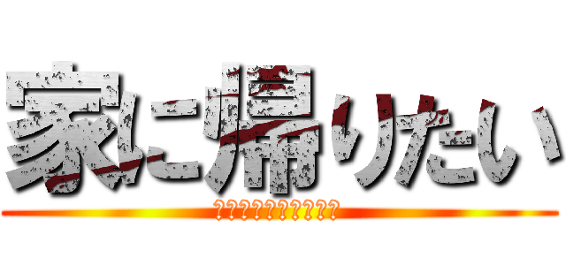 家に帰りたい (～ストレス爆発寸前～)