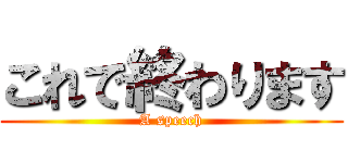 これで終わります (A speech)