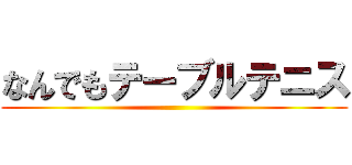 なんでもテーブルテニス ()