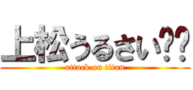 上松うるさい👂💥 (attack on titan)