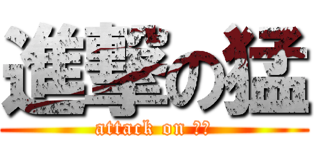 進撃の猛 (attack on もう)