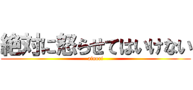 絶対に怒らせてはいけない (ainori)