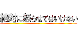 絶対に怒らせてはいけない (ainori)