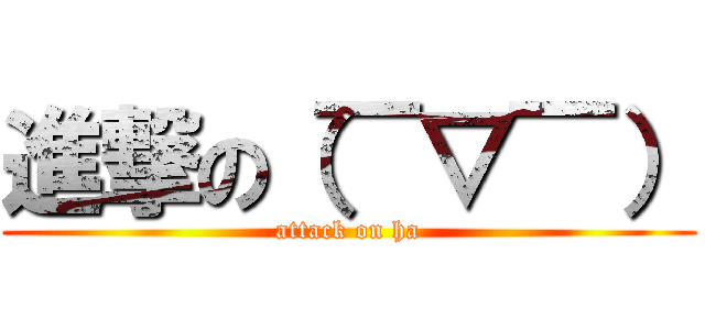 進撃の（￣▽￣） (attack on ha)