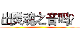 出灵魂之音吗？ ()