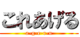 これあげる (a-g-e-r-u)