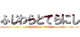 ふじわらとてらにし (attack on titan)