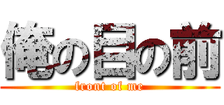 俺の目の前 (front of me)