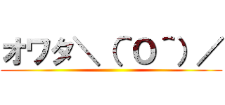 オワタ＼（＾Ｏ＾）／ ()