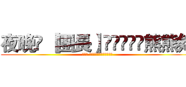 夜晚ღ 【團長】๑◕‿◠๑熊熊欸 (夜晚ღ 【團長】๑◕‿◠๑熊熊欸)