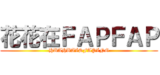 花花在ＦＡＰＦＡＰ (HUAHUAISFAPING)
