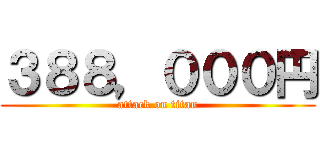 ３８８，０００円 (attack on titan)