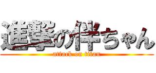 進撃の伴ちゃん (attack on titan)