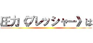 圧力《プレッシャー》は ()