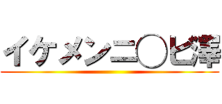 イケメンニ◯ビ澤 ()