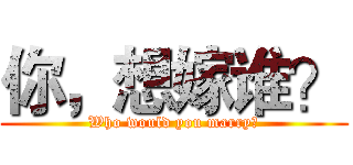 你，想嫁谁？ (Who would you marry？)