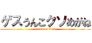 ゲスうんこクソめがね (attack on titan)