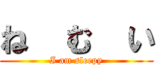 ね  む  い (I am sleepy)