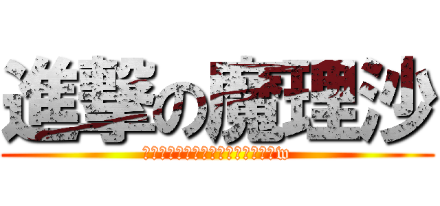 進撃の魔理沙 (しんげきするけど誰も生きれないねw)