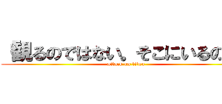 「観るのではない。そこにいるのだ！ (attack on titan)