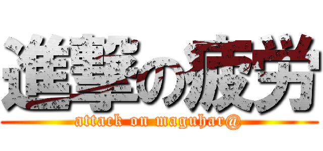 進撃の疲労 (attack on maguhar@)