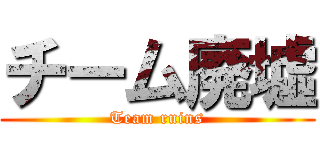 チーム廃墟 (Team ruins)