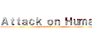 Ａｔｔａｃｋ ｏｎ Ｈｕｍａｎ (Gotta kill 'em all!)