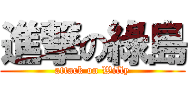 進撃の綠島 (attack on Willy)