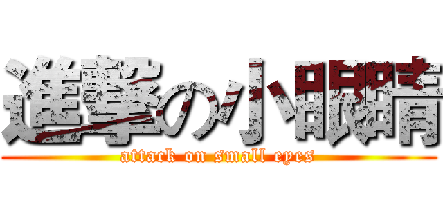 進撃の小眼睛 (attack on small eyes)