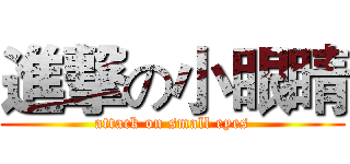 進撃の小眼睛 (attack on small eyes)