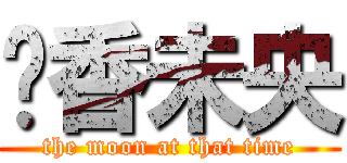 遗香未央 (the moon at that time)