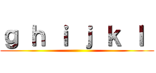 ｇ ｈ ｉ ｊ ｋ ｌ  ()