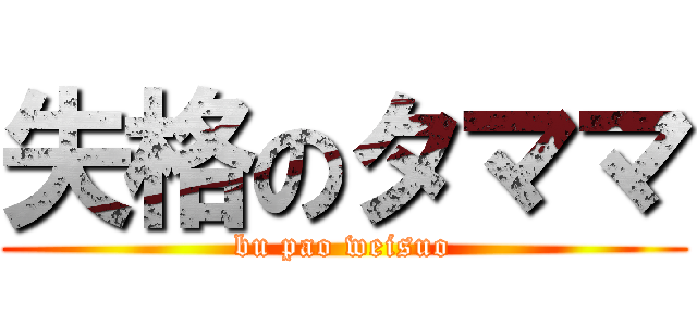 失格のタママ (bu pao weisuo)