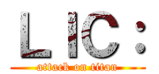 ＬＩＣ： (attack on titan)