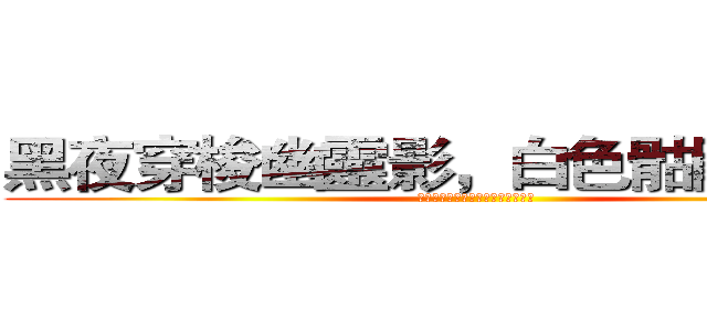 黑夜穿梭幽靈影，白色骷髏形似馬 (郎喚曲梓名帶勛，君揚怒眉殺天下。)