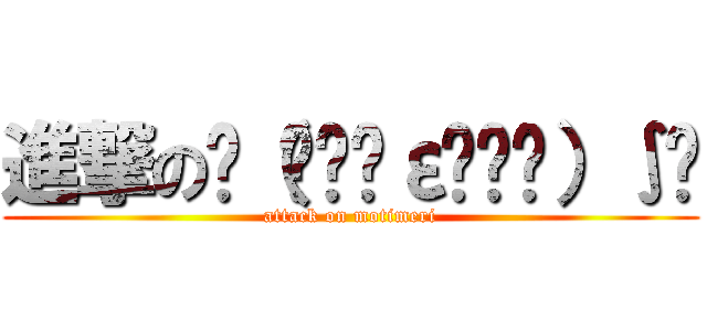 進撃のƪ（•̃͡ε•̃͡）∫ʃ (attack on motimeri)