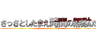 さっさとしたまえ時間の無駄だ (You spoil the time.)